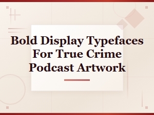 Bold Display Typefaces for True Crime Podcast Artwork